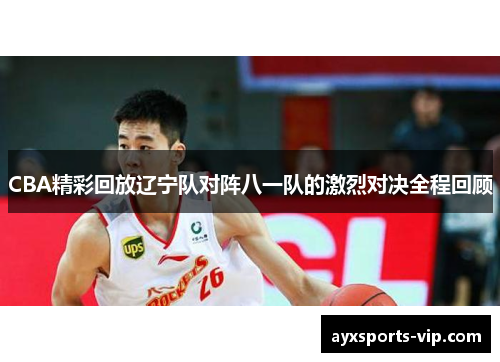 CBA精彩回放辽宁队对阵八一队的激烈对决全程回顾