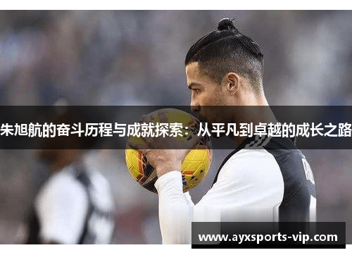 朱旭航的奋斗历程与成就探索：从平凡到卓越的成长之路
