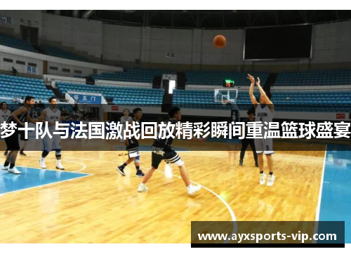 梦十队与法国激战回放精彩瞬间重温篮球盛宴