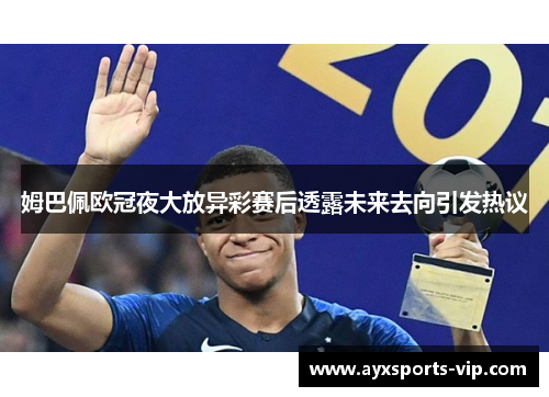 姆巴佩欧冠夜大放异彩赛后透露未来去向引发热议